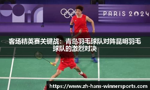 客场精英赛关键战：青岛羽毛球队对阵昆明羽毛球队的激烈对决