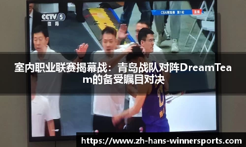 室内职业联赛揭幕战：青岛战队对阵DreamTeam的备受瞩目对决