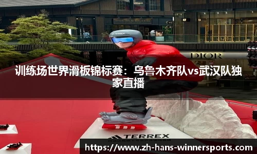 训练场世界滑板锦标赛：乌鲁木齐队vs武汉队独家直播