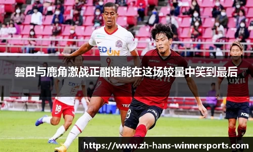 磐田与鹿角激战正酣谁能在这场较量中笑到最后