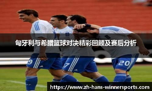 匈牙利与希腊篮球对决精彩回顾及赛后分析