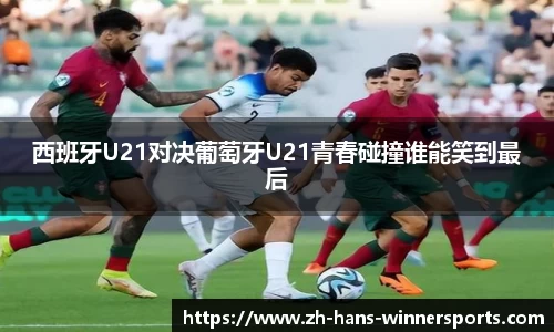西班牙U21对决葡萄牙U21青春碰撞谁能笑到最后